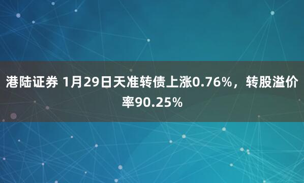 港陆证券 1月29日天准转债上涨0.76%，转股溢价率90.25%