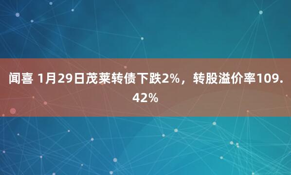 闻喜 1月29日茂莱转债下跌2%，转股溢价率109.42%