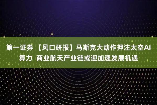第一证券 【风口研报】马斯克大动作押注太空AI算力  商业航天产业链或迎加速发展机遇