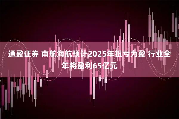 通盈证券 南航海航预计2025年扭亏为盈 行业全年将盈利65亿元