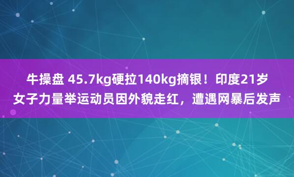 牛操盘 45.7kg硬拉140kg摘银！印度21岁女子力量举运动员因外貌走红，遭遇网暴后发声