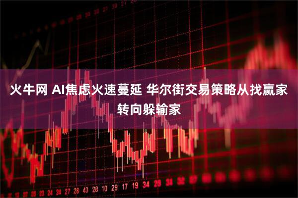 火牛网 AI焦虑火速蔓延 华尔街交易策略从找赢家转向躲输家