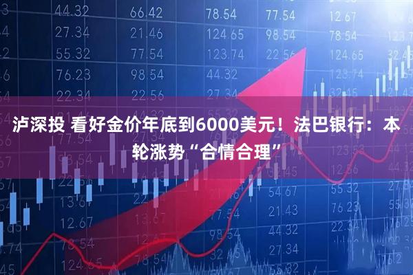 泸深投 看好金价年底到6000美元！法巴银行：本轮涨势“合情合理”