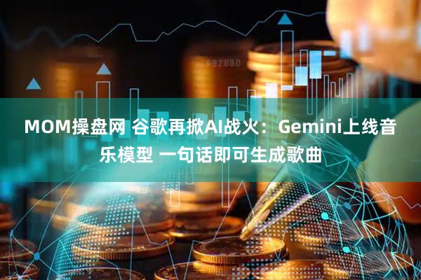 MOM操盘网 谷歌再掀AI战火：Gemini上线音乐模型 一句话即可生成歌曲