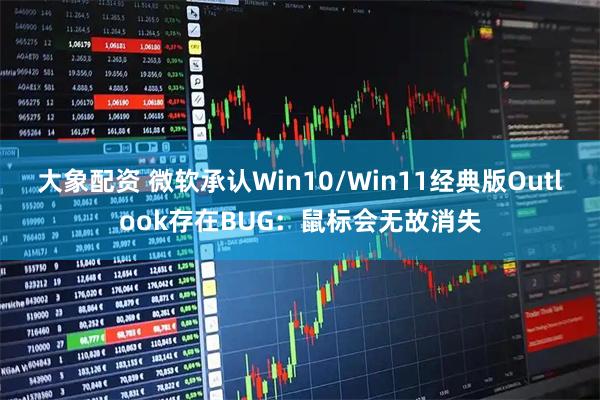 大象配资 微软承认Win10/Win11经典版Outlook存在BUG：鼠标会无故消失