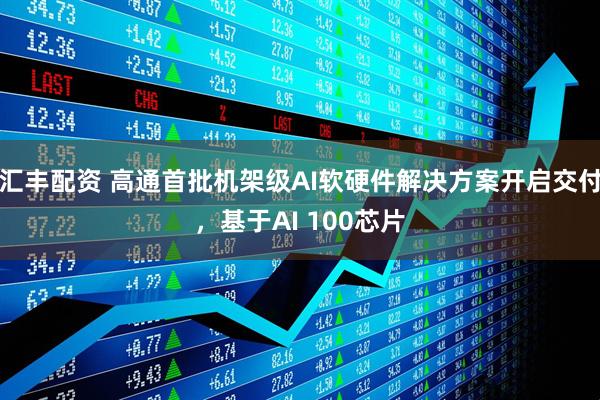 汇丰配资 高通首批机架级AI软硬件解决方案开启交付，基于AI 100芯片