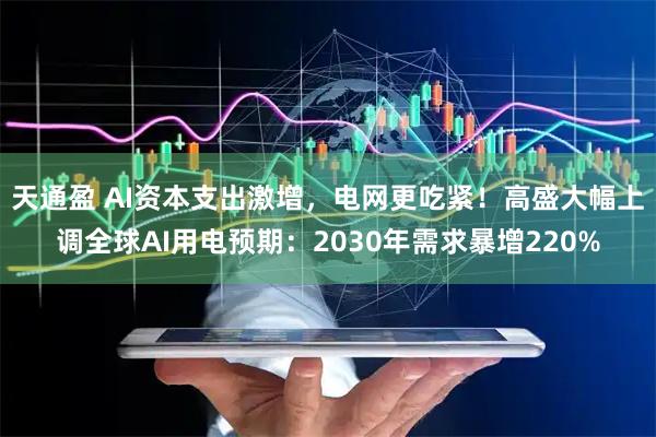 天通盈 AI资本支出激增，电网更吃紧！高盛大幅上调全球AI用电预期：2030年需求暴增220%