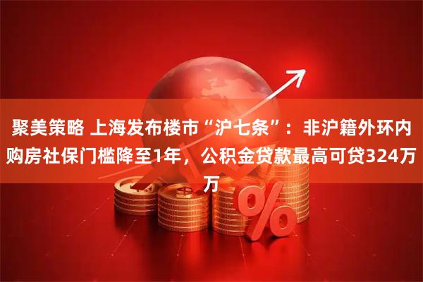 聚美策略 上海发布楼市“沪七条”：非沪籍外环内购房社保门槛降至1年，公积金贷款最高可贷324万