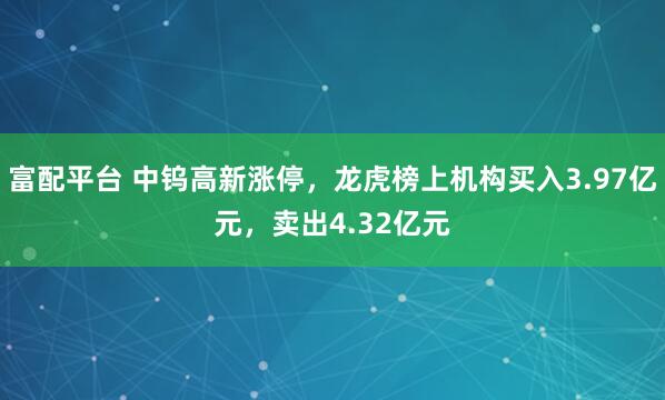 富配平台 中钨高新涨停，龙虎榜上机构买入3.97亿元，卖出4.32亿元