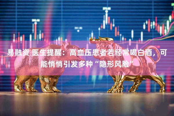 易融资 医生提醒：高血压患者若经常喝白酒，可能悄悄引发多种“隐形风险”