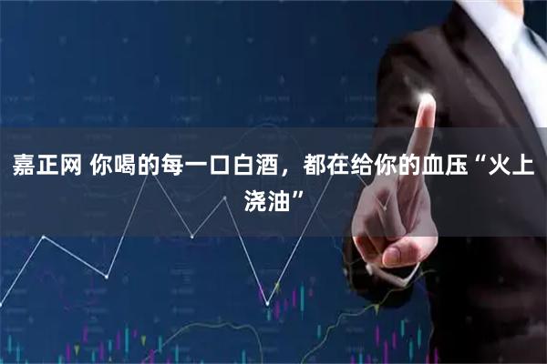 嘉正网 你喝的每一口白酒，都在给你的血压“火上浇油”