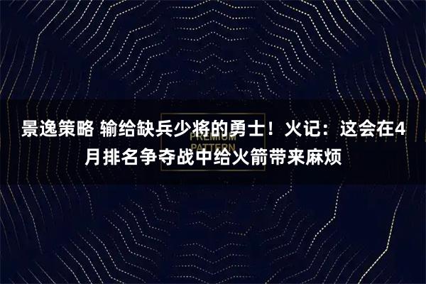 景逸策略 输给缺兵少将的勇士！火记：这会在4月排名争夺战中给火箭带来麻烦
