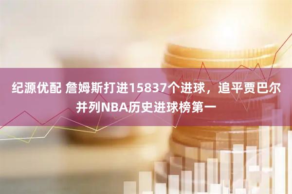 纪源优配 詹姆斯打进15837个进球，追平贾巴尔并列NBA历史进球榜第一