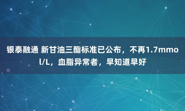 银泰融通 新甘油三酯标准已公布，不再1.7mmol/L，血脂异常者，早知道早好