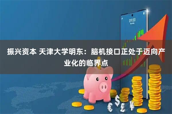 振兴资本 天津大学明东：脑机接口正处于迈向产业化的临界点