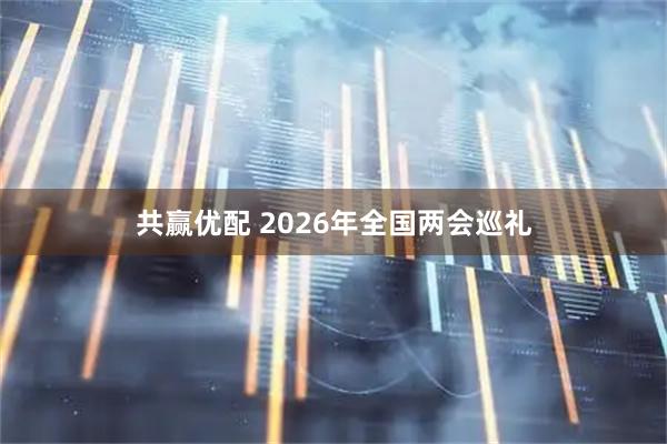 共赢优配 2026年全国两会巡礼