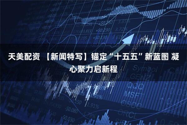 天美配资 【新闻特写】锚定“十五五”新蓝图 凝心聚力启新程