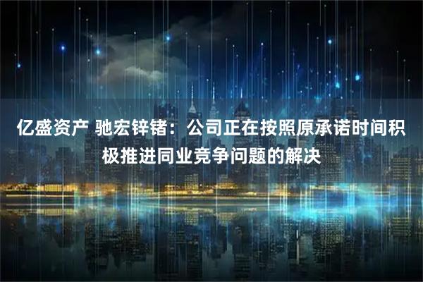 亿盛资产 驰宏锌锗：公司正在按照原承诺时间积极推进同业竞争问题的解决