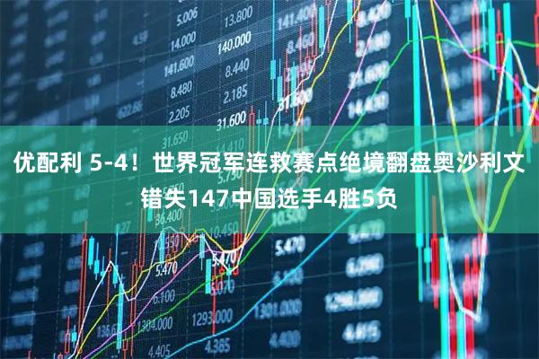 优配利 5-4！世界冠军连救赛点绝境翻盘奥沙利文错失147中国选手4胜5负