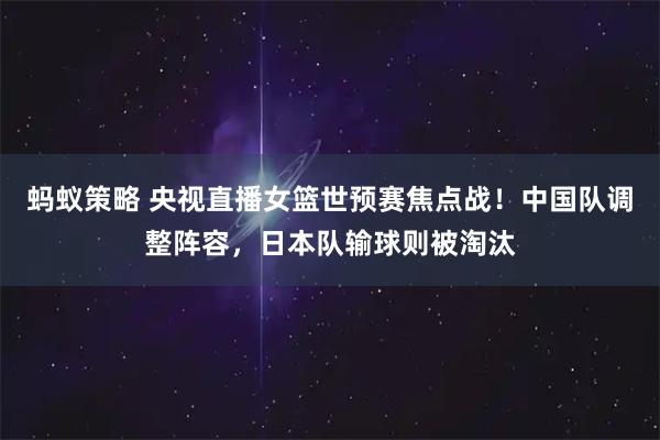 蚂蚁策略 央视直播女篮世预赛焦点战！中国队调整阵容，日本队输球则被淘汰