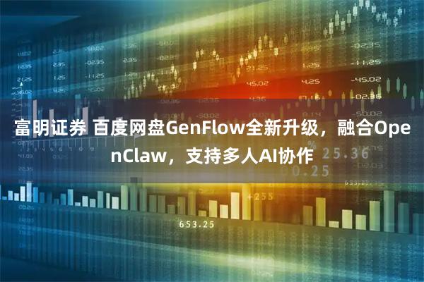 富明证券 百度网盘GenFlow全新升级，融合OpenClaw，支持多人AI协作