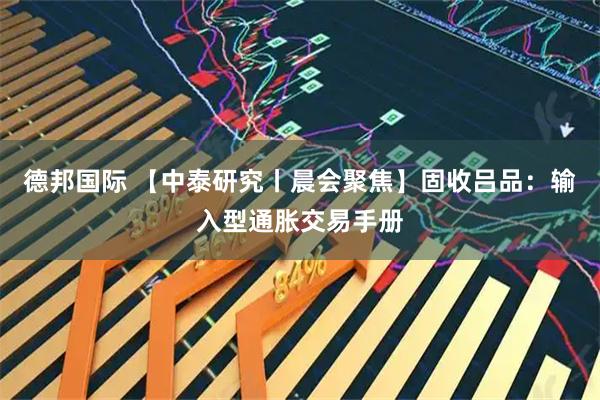 德邦国际 【中泰研究丨晨会聚焦】固收吕品：输入型通胀交易手册