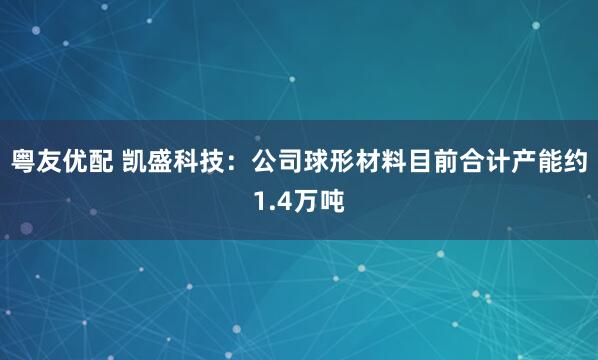 粤友优配 凯盛科技：公司球形材料目前合计产能约1.4万吨