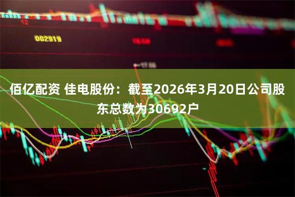 佰亿配资 佳电股份：截至2026年3月20日公司股东总数为30692户