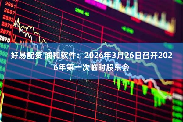 好易配资 润和软件：2026年3月26日召开2026年第一次临时股东会