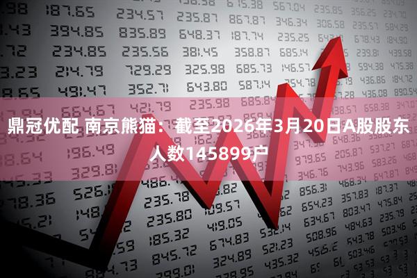 鼎冠优配 南京熊猫：截至2026年3月20日A股股东人数145899户