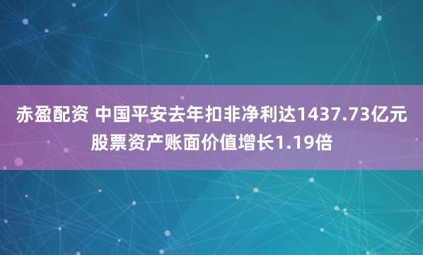 赤盈配资 中国平安去年扣非净利达1437.73亿元股票资产账面价值增长1.19倍