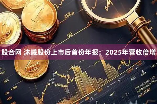 股合网 沐曦股份上市后首份年报：2025年营收倍增