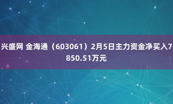 兴盛网 金海通（603061）2月5日主力资金净买入7850.51万元