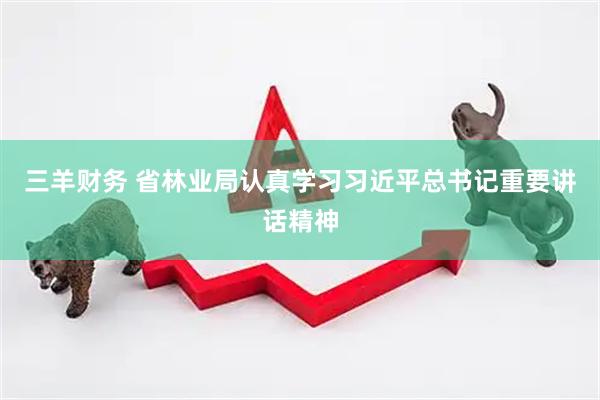 三羊财务 省林业局认真学习习近平总书记重要讲话精神