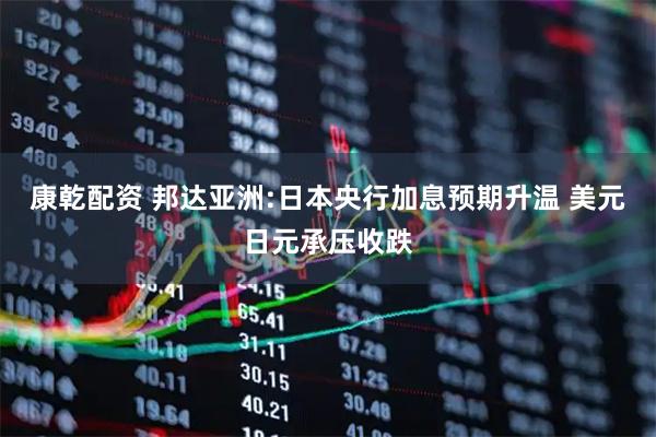 康乾配资 邦达亚洲:日本央行加息预期升温 美元日元承压收跌