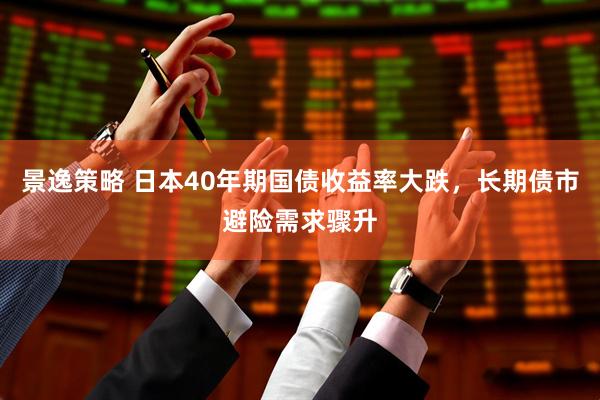 景逸策略 日本40年期国债收益率大跌，长期债市避险需求骤升