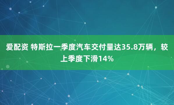 爱配资 特斯拉一季度汽车交付量达35.8万辆，较上季度下滑14%