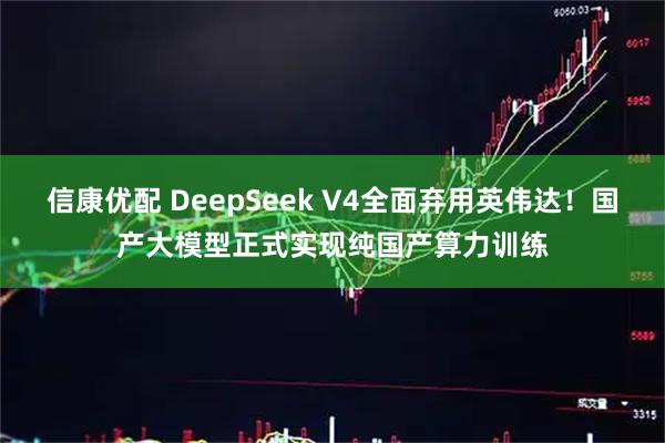 信康优配 DeepSeek V4全面弃用英伟达！国产大模型正式实现纯国产算力训练
