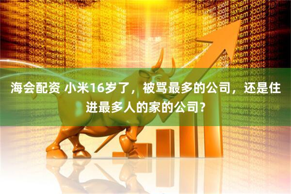 海会配资 小米16岁了，被骂最多的公司，还是住进最多人的家的公司？