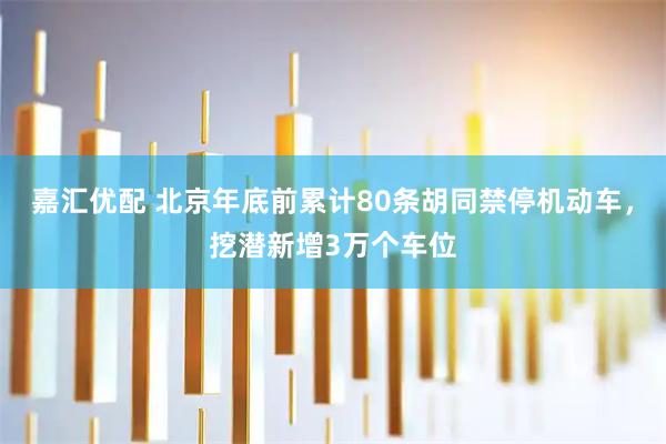 嘉汇优配 北京年底前累计80条胡同禁停机动车，挖潜新增3万个车位