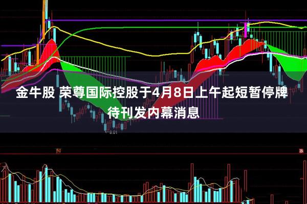 金牛股 荣尊国际控股于4月8日上午起短暂停牌 待刊发内幕消息
