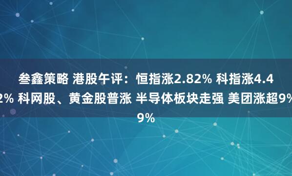 叁鑫策略 港股午评：恒指涨2.82% 科指涨4.42% 科网股、黄金股普涨 半导体板块走强 美团涨超9%