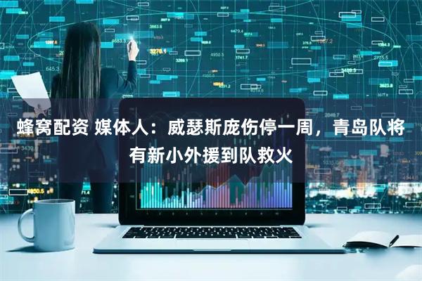 蜂窝配资 媒体人：威瑟斯庞伤停一周，青岛队将有新小外援到队救火