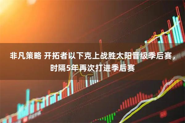 非凡策略 开拓者以下克上战胜太阳晋级季后赛，时隔5年再次打进季后赛