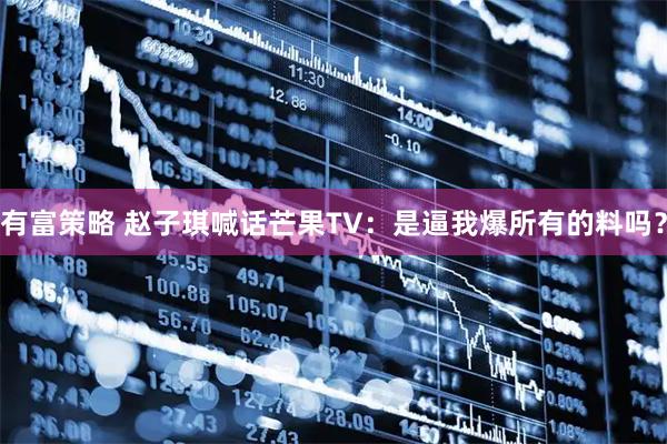 有富策略 赵子琪喊话芒果TV：是逼我爆所有的料吗？