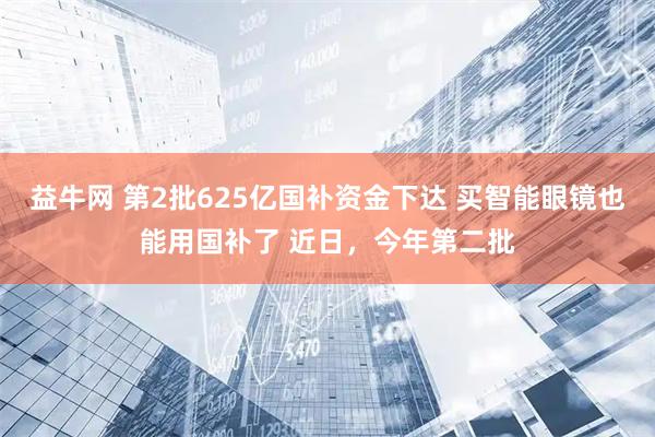 益牛网 第2批625亿国补资金下达 买智能眼镜也能用国补了 近日，今年第二批