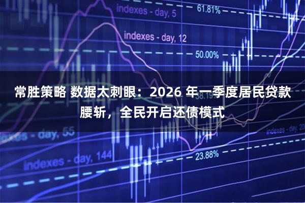 常胜策略 数据太刺眼：2026 年一季度居民贷款腰斩，全民开启还债模式