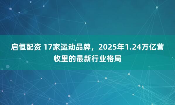 启恒配资 17家运动品牌，2025年1.24万亿营收里的最新行业格局