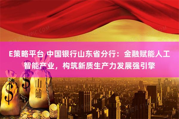 E策略平台 中国银行山东省分行：金融赋能人工智能产业，构筑新质生产力发展强引擎