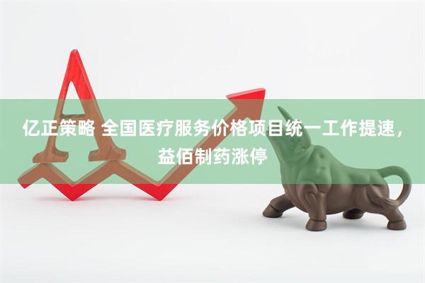 亿正策略 全国医疗服务价格项目统一工作提速，益佰制药涨停